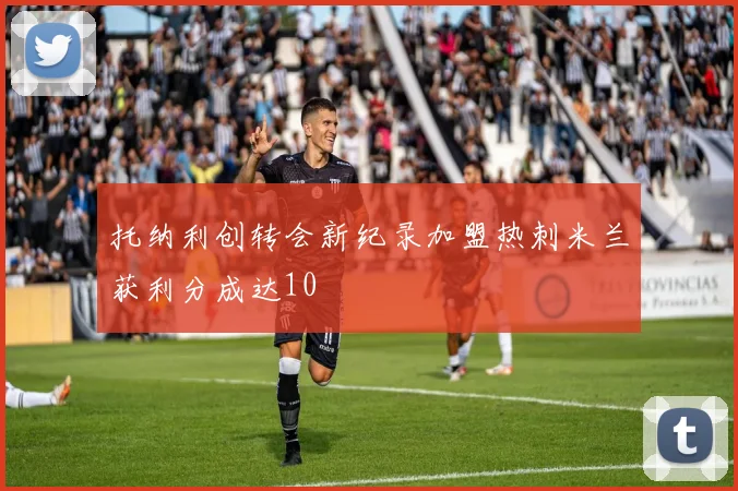 托纳利创转会新纪录加盟热刺米兰获利分成达10
