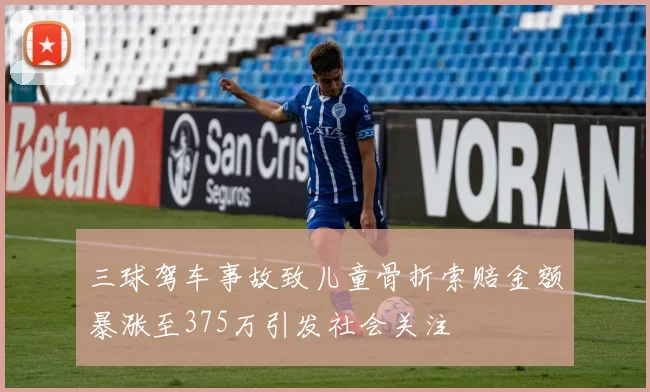 三球驾车事故致儿童骨折索赔金额暴涨至375万引发社会关注