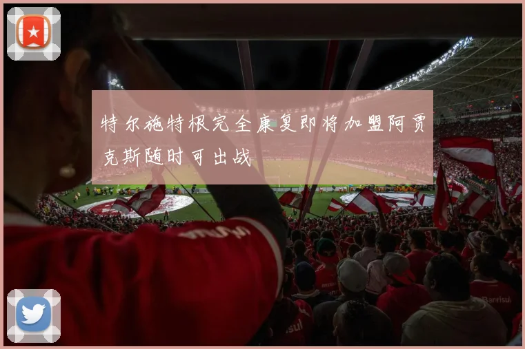 特尔施特根完全康复即将加盟阿贾克斯随时可出战