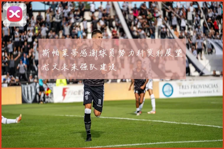 斯帕莱蒂感谢球员努力科莫利展望尤文未来强队建设