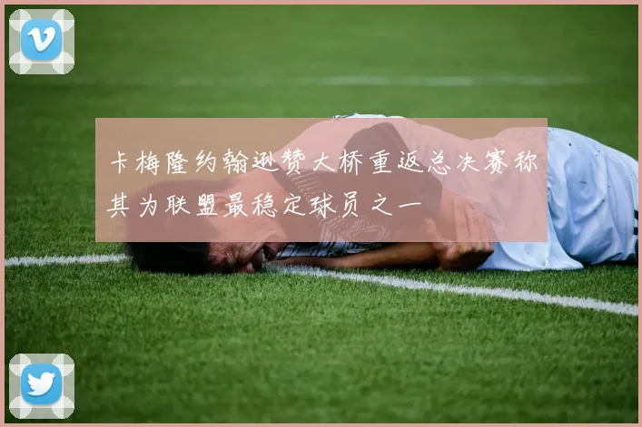 卡梅隆约翰逊赞大桥重返总决赛称其为联盟最稳定球员之一