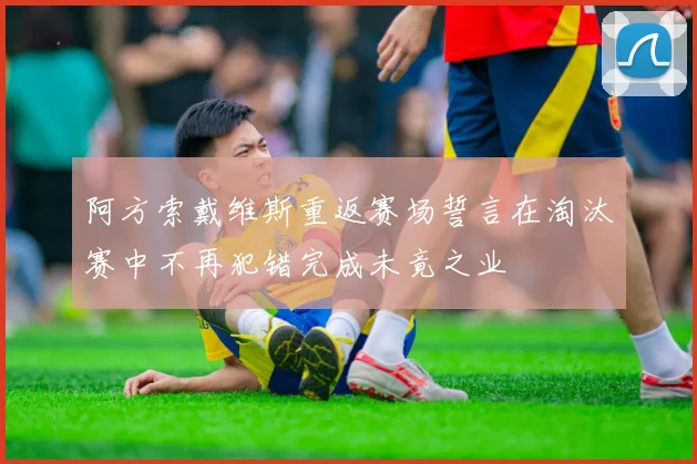 阿方索戴维斯重返赛场誓言在淘汰赛中不再犯错完成未竟之业