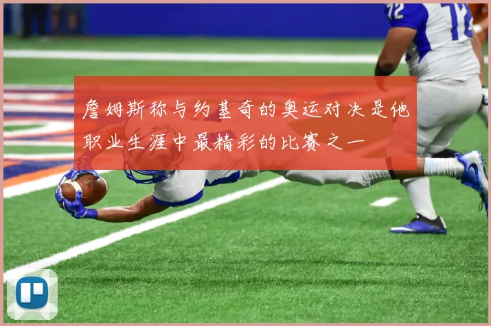 詹姆斯称与约基奇的奥运对决是他职业生涯中最精彩的比赛之一