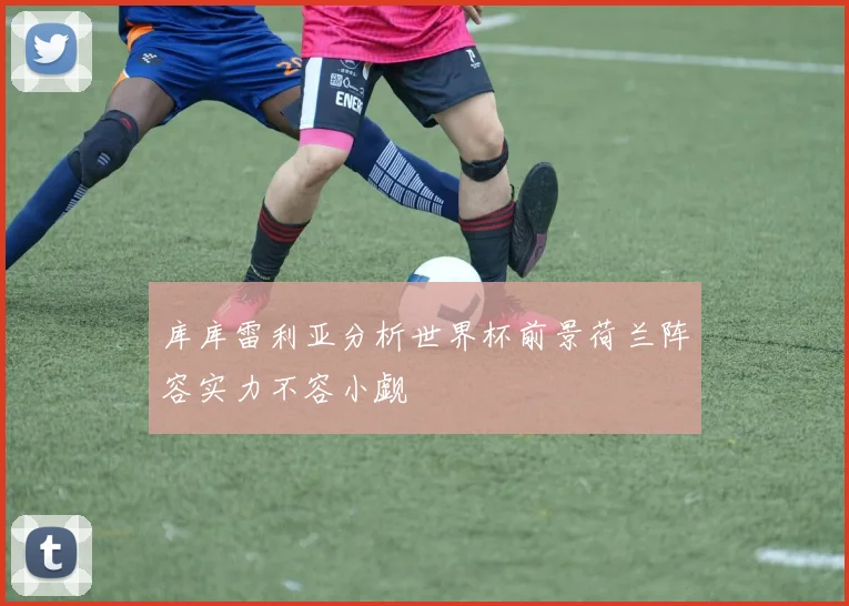 库库雷利亚分析世界杯前景荷兰阵容实力不容小觑