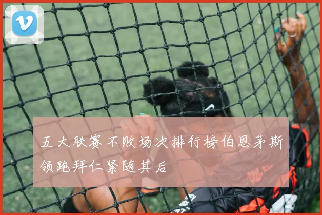 五大联赛不败场次排行榜伯恩茅斯领跑拜仁紧随其后