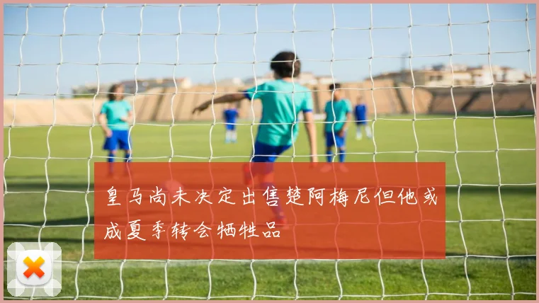 皇马尚未决定出售楚阿梅尼但他或成夏季转会牺牲品
