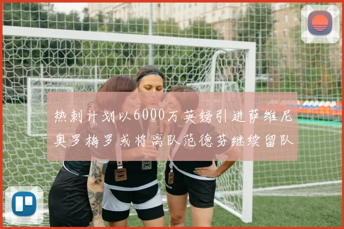 热刺计划以6000万英镑引进萨维尼奥罗梅罗或将离队范德芬继续留队