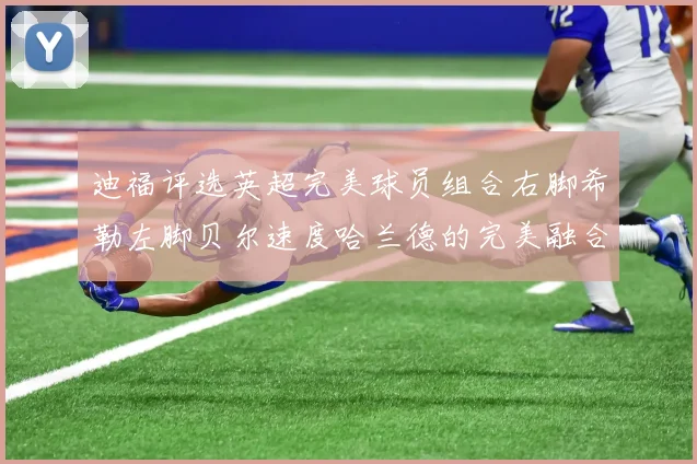 迪福评选英超完美球员组合右脚希勒左脚贝尔速度哈兰德的完美融合