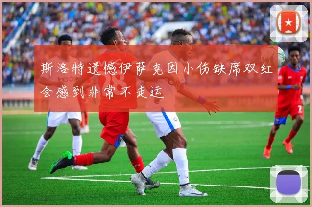 斯洛特遗憾伊萨克因小伤缺席双红会感到非常不走运