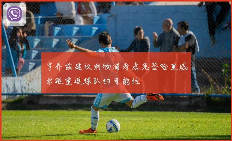 亨乔兹建议利物浦考虑免签哈里威尔逊重返球队的可能性