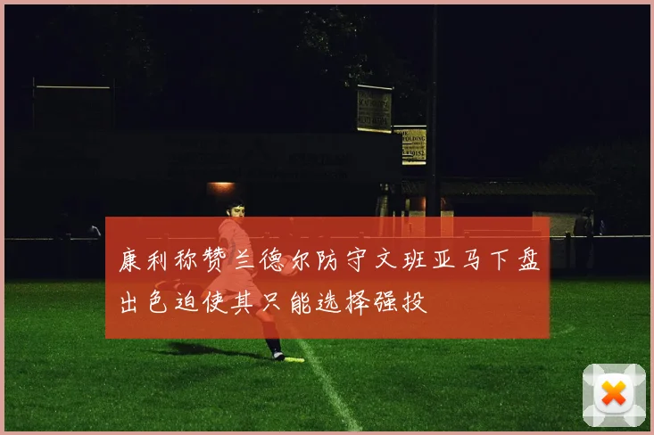 康利称赞兰德尔防守文班亚马下盘出色迫使其只能选择强投