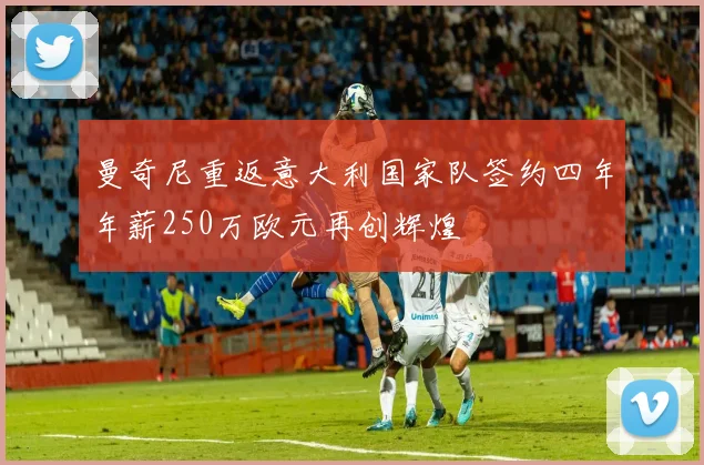 曼奇尼重返意大利国家队签约四年年薪250万欧元再创辉煌