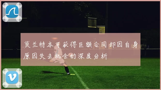莫兰特本可获得巨额合同却因自身原因失去机会的深度分析