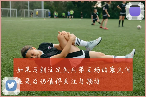 如果马刺注定失利第五场的意义何在是否仍值得关注与期待