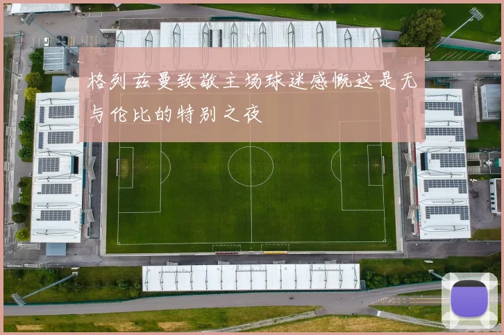 格列兹曼致敬主场球迷感慨这是无与伦比的特别之夜