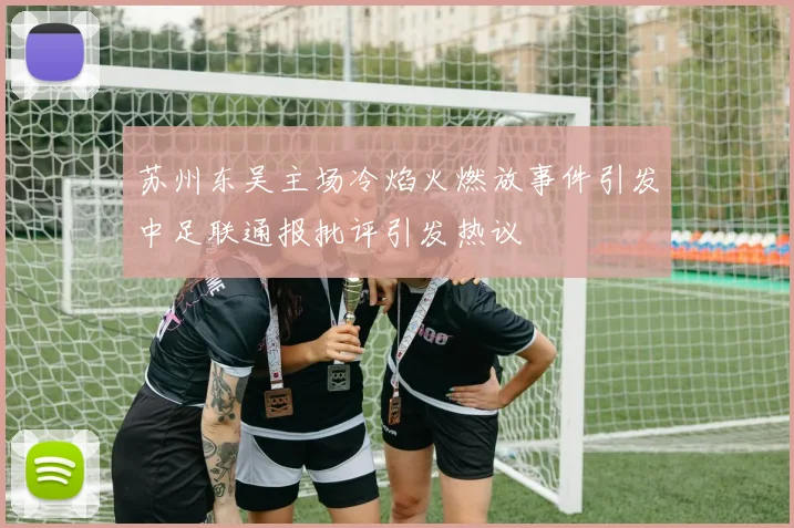 苏州东吴主场冷焰火燃放事件引发中足联通报批评引发热议