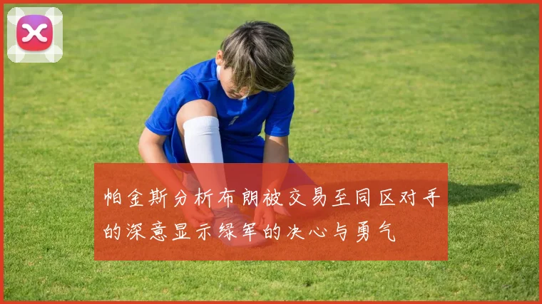帕金斯分析布朗被交易至同区对手的深意显示绿军的决心与勇气