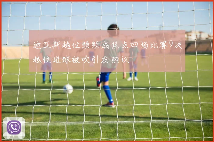 迪亚斯越位频频成焦点四场比赛9次越位进球被吹引发热议