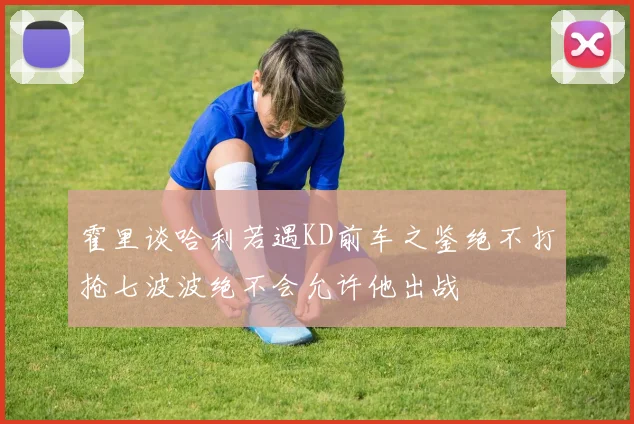 霍里谈哈利若遇KD前车之鉴绝不打抢七波波绝不会允许他出战