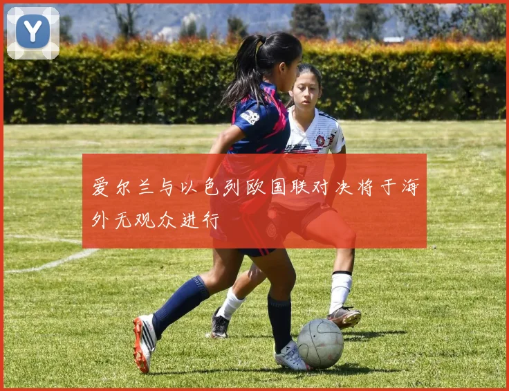 爱尔兰与以色列欧国联对决将于海外无观众进行