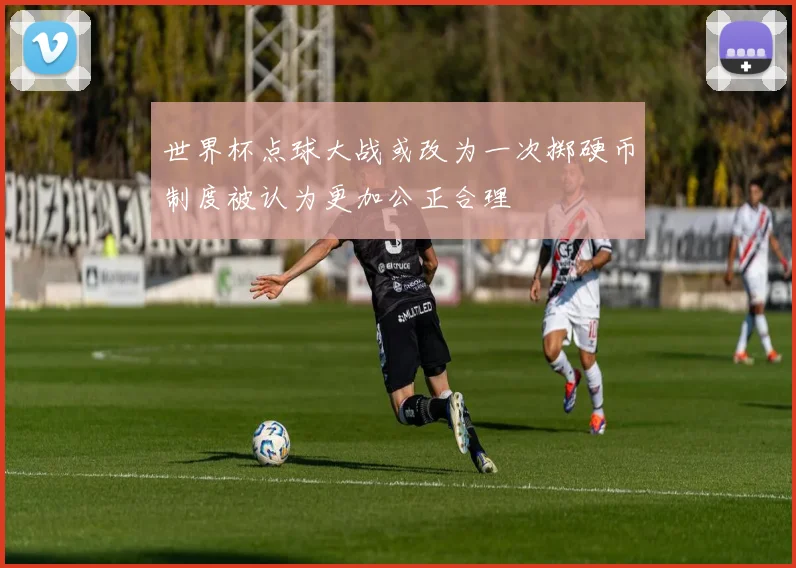 世界杯点球大战或改为一次掷硬币制度被认为更加公正合理