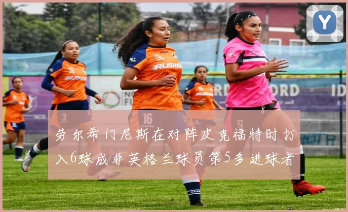 劳尔希门尼斯在对阵皮克福特时打入6球成非英格兰球员第5多进球者