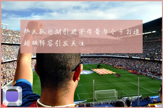 热火队计划引进字母哥与小卡打造超级阵容引发关注