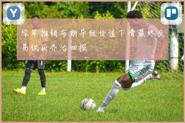 绿军推销布朗导致价值下滑最终交易仅获乔治回报